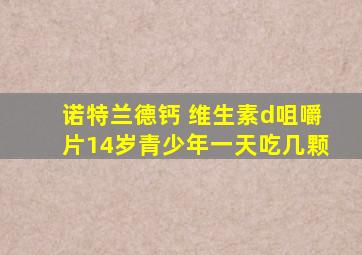 诺特兰德钙 维生素d咀嚼片14岁青少年一天吃几颗
